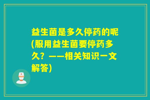 益生菌是多久停药的呢(服用益生菌要停药多久？——相关知识一文解答)