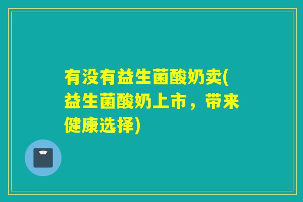 有没有益生菌酸奶卖(益生菌酸奶上市，带来健康选择)