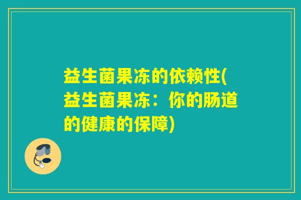 益生菌果冻的依赖性(益生菌果冻：你的肠道的健康的保障)
