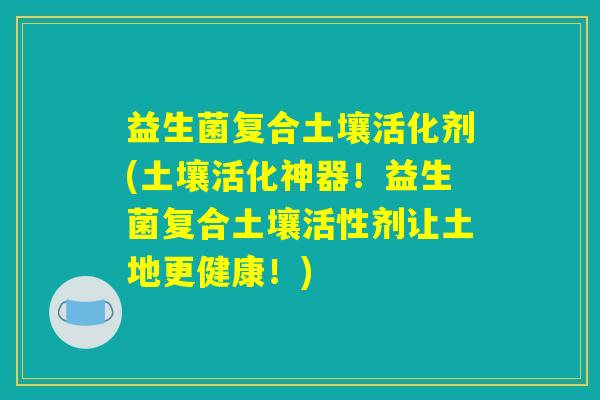 益生菌复合土壤活化剂(土壤活化神器！益生菌复合土壤活性剂让土地更健康！)