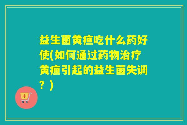 益生菌黄疸吃什么药好使(如何通过黄疸引起的益生菌失调?) 益生菌黄疸吃什么药好使(如何通过黄疸引起的益生菌失调?)