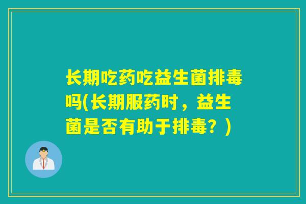 长期吃药吃益生菌排毒吗(长期服药时，益生菌是否有助于排毒？)