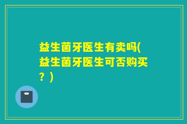 益生菌牙医生有卖吗(益生菌牙医生可否购买？)