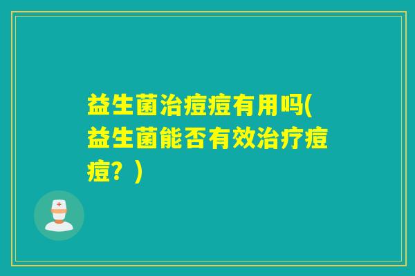 益生菌治痘痘有用吗(益生菌能否有效治疗痘痘？)