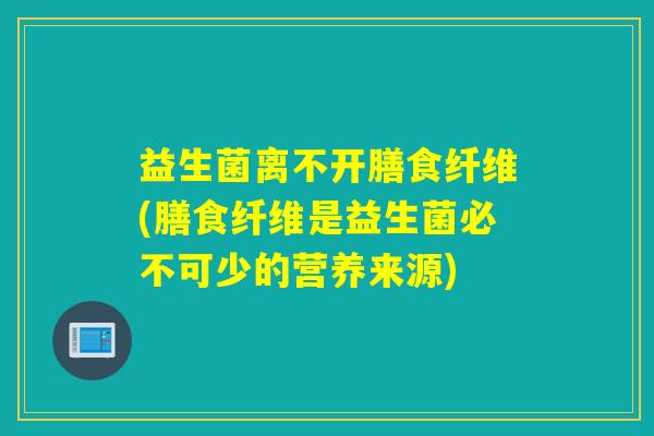 益生菌离不开膳食纤维(膳食纤维是益生菌必不可少的营养来源)