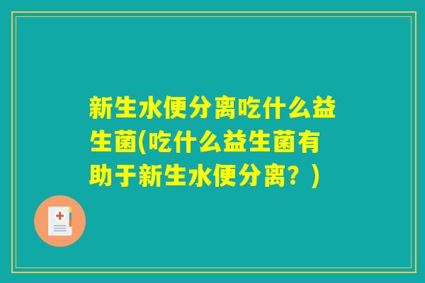 新生水便分离吃什么益生菌(吃什么益生菌有助于新生水便分离？)