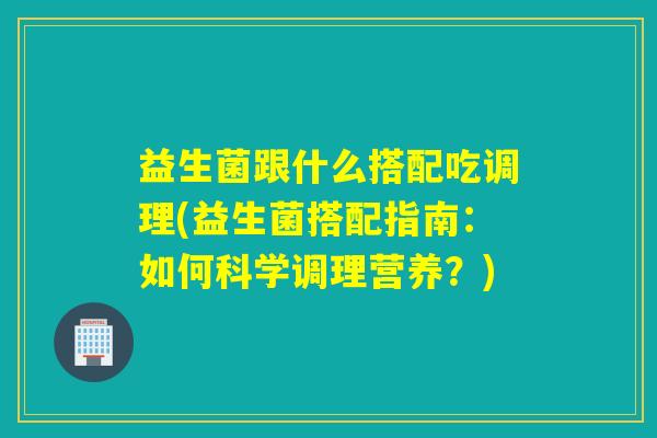 益生菌跟什么搭配吃调理(益生菌搭配指南：如何科学调理营养？)