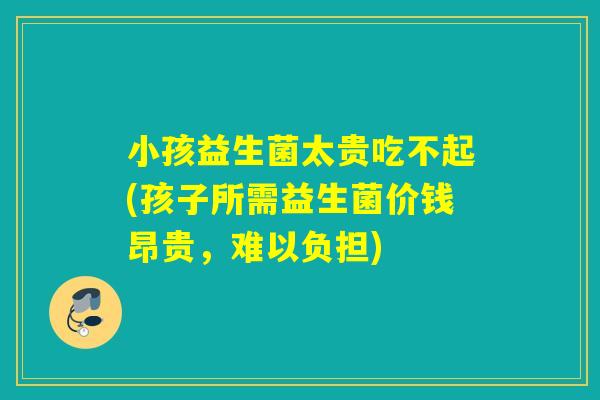 小孩益生菌太贵吃不起(孩子所需益生菌价钱昂贵，难以负担)