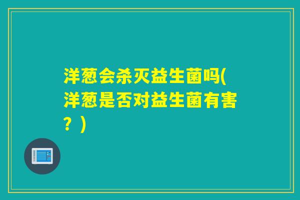 洋葱会杀灭益生菌吗(洋葱是否对益生菌有害？)