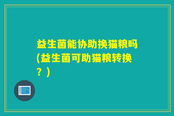 益生菌能协助换猫粮吗(益生菌可助猫粮转换？)