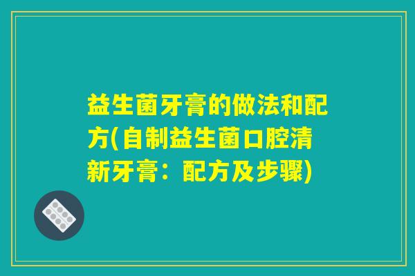 益生菌牙膏的做法和配方(自制益生菌口腔清新牙膏：配方及步骤)
