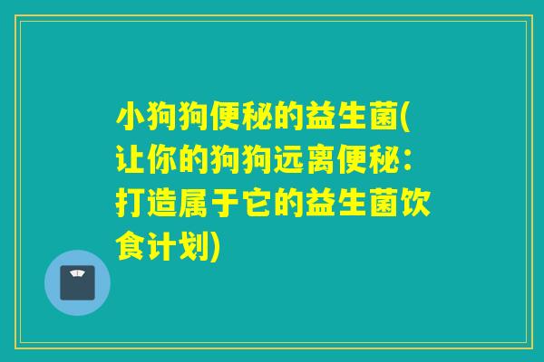 小狗狗便秘的益生菌(让你的狗狗远离便秘：打造属于它的益生菌饮食计划)