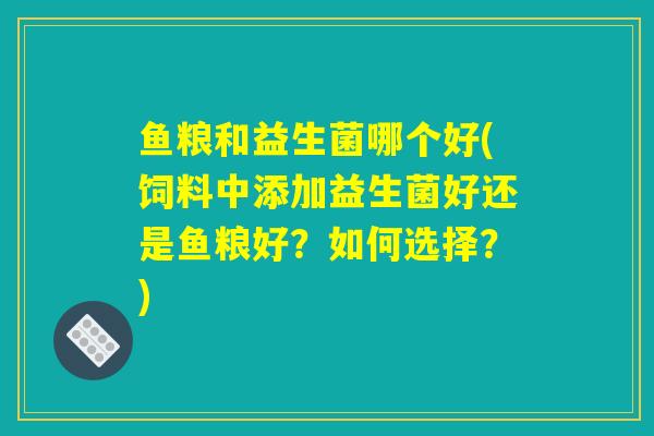 鱼粮和益生菌哪个好(饲料中添加益生菌好还是鱼粮好？如何选择？)