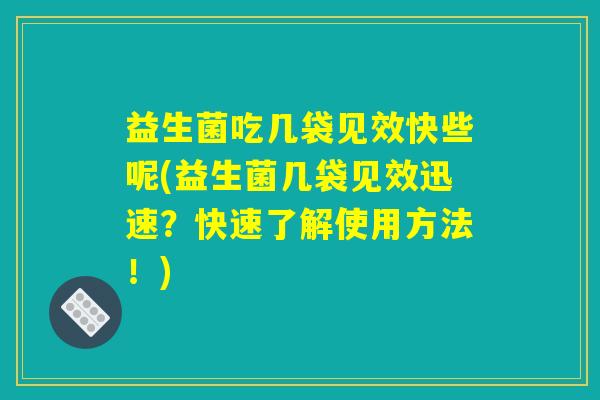 益生菌吃几袋见效快些呢(益生菌几袋见效迅速？快速了解使用方法！)