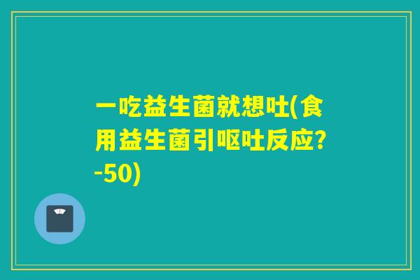 一吃益生菌就想吐(食用益生菌引呕吐反应？-50)