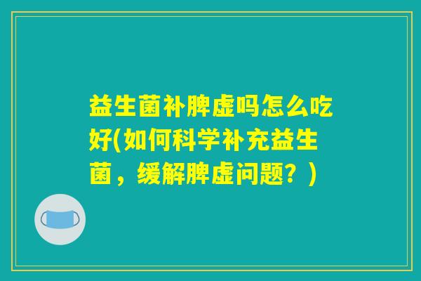 益生菌补脾虚吗怎么吃好(如何科学补充益生菌，缓解脾虚问题？)