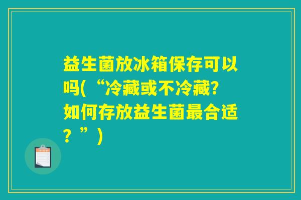 益生菌放冰箱保存可以吗(“冷藏或不冷藏？如何存放益生菌最合适？”)