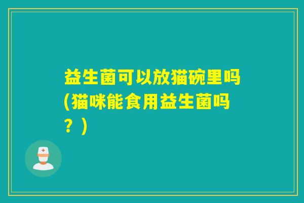 益生菌可以放猫碗里吗(猫咪能食用益生菌吗？)