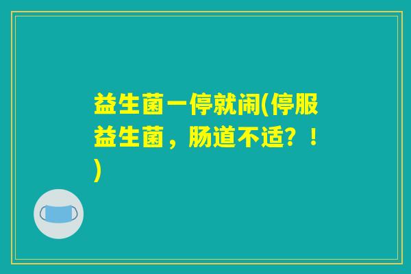 益生菌一停就闹(停服益生菌，肠道不适？！)