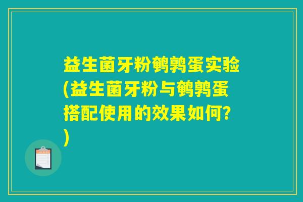 益生菌牙粉鹌鹑蛋实验(益生菌牙粉与鹌鹑蛋搭配使用的效果如何？)
