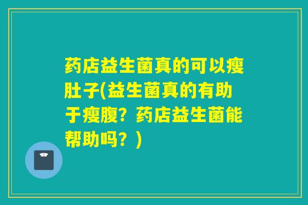 药店益生菌真的可以瘦肚子(益生菌真的有助于瘦腹？药店益生菌能帮助吗？)