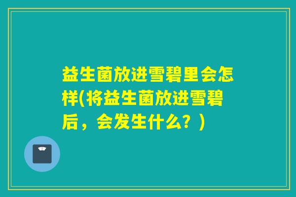 益生菌放进雪碧里会怎样(将益生菌放进雪碧后,会发生什么?) 益生菌放进雪碧里会怎样(将益生菌放进雪碧后,会发生什么?)