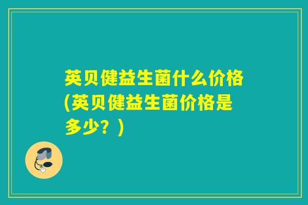 英贝健益生菌什么价格(英贝健益生菌价格是多少？)