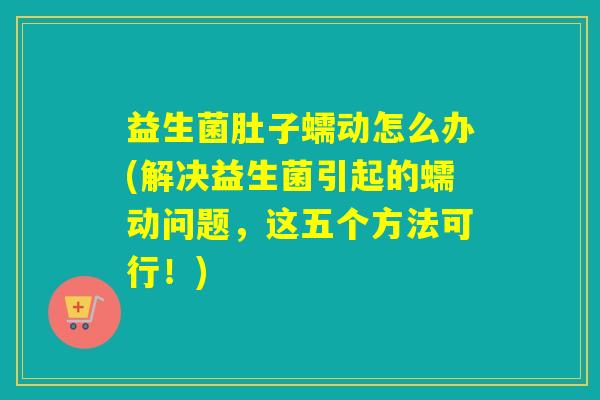 益生菌肚子蠕动怎么办(解决益生菌引起的蠕动问题，这五个方法可行！)