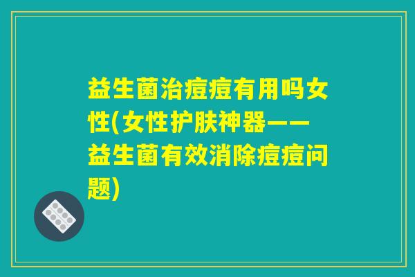 详细阅读:益生菌治痘痘有用吗女性(女性护肤神器——益生菌有效消除痘痘问题) 益生菌治痘痘有用吗女性(女性护肤神器——益生菌有效消除痘痘问题)