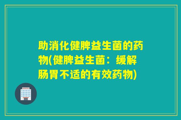 助消化健脾益生菌的药物(健脾益生菌：缓解肠胃不适的有效药物)