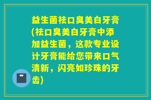 益生菌祛美白牙膏(祛美白牙膏中添加益生菌,这款专业设计牙膏能给您带来口气清新,闪亮如珍珠的牙齿) 益生菌祛美白牙膏(祛美白牙膏中添加益生菌,这款专业设计牙膏能给您带来口气清新,闪亮如珍珠的牙齿)