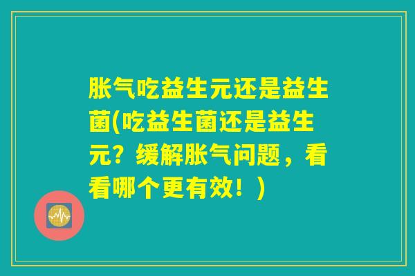 吃益生元还是益生菌(吃益生菌还是益生元?缓解问题,看看哪个更有效!) 吃益生元还是益生菌(吃益生菌还是益生元?缓解问题,看看哪个更有效!)