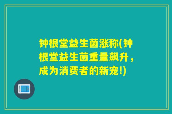 钟根堂益生菌涨称(钟根堂益生菌重量飙升，成为消费者的新宠!)