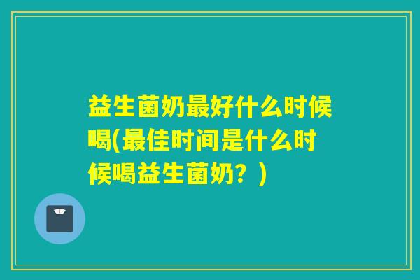 益生菌奶最好什么时候喝(最佳时间是什么时候喝益生菌奶？)
