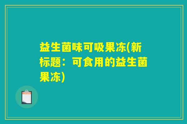 益生菌味可吸果冻(新标题：可食用的益生菌果冻)