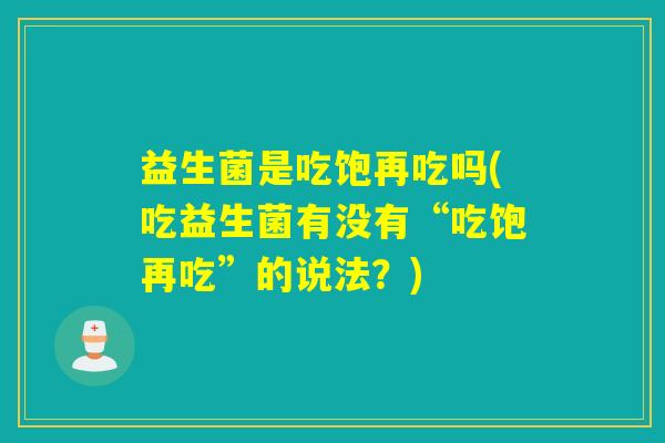 益生菌是吃饱再吃吗(吃益生菌有没有“吃饱再吃”的说法？)