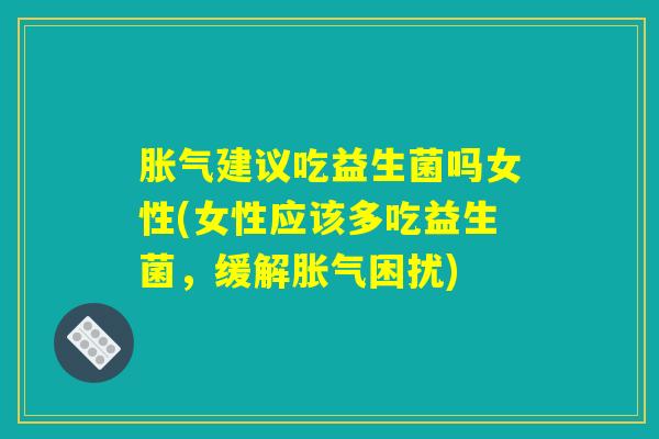 详细阅读:胀气建议吃益生菌吗女性(女性应该多吃益生菌,缓解胀气困扰) 胀气建议吃益生菌吗女性(女性应该多吃益生菌,缓解胀气困扰)