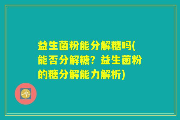 益生菌粉能分解糖吗(能否分解糖？益生菌粉的糖分解能力解析)