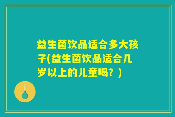 益生菌饮品适合多大孩子(益生菌饮品适合几岁以上的儿童喝？)