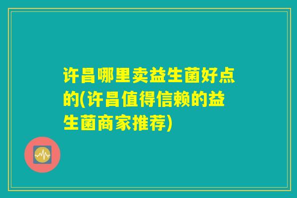 许昌哪里卖益生菌好点的(许昌值得信赖的益生菌商家推荐)
