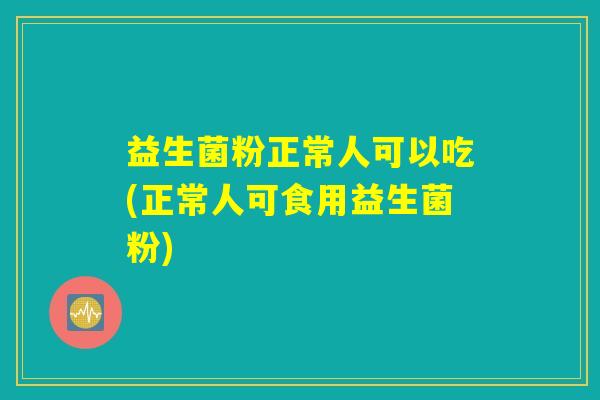 益生菌粉正常人可以吃(正常人可食用益生菌粉) 益生菌粉正常人可以吃(正常人可食用益生菌粉)