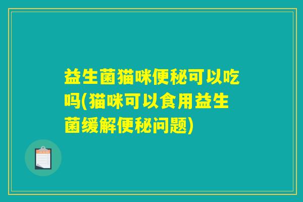 益生菌猫咪便秘可以吃吗(猫咪可以食用益生菌缓解便秘问题)