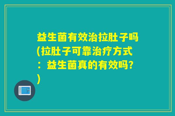 益生菌有效治拉肚子吗(拉肚子可靠治疗方式：益生菌真的有效吗？)