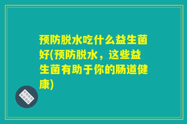 预防脱水吃什么益生菌好(预防脱水，这些益生菌有助于你的肠道健康)