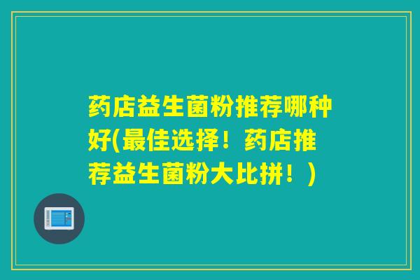 药店益生菌粉推荐哪种好(最佳选择！药店推荐益生菌粉大比拼！)