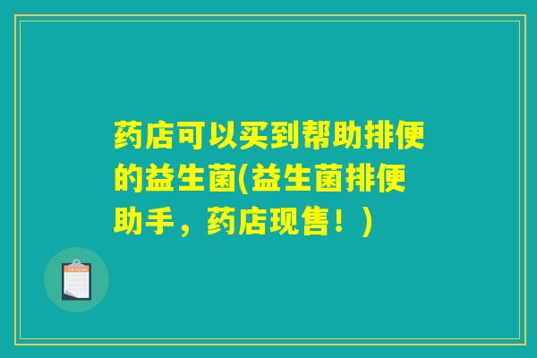 药店可以买到帮助排便的益生菌(益生菌排便助手，药店现售！)