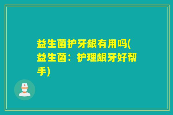 益生菌护牙龈有用吗(益生菌：护理龈牙好帮手)