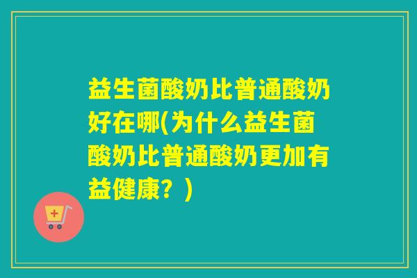 益生菌酸奶比普通酸奶好在哪(为什么益生菌酸奶比普通酸奶更加有益健康？)