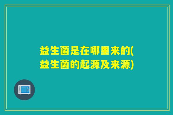 益生菌是在哪里来的(益生菌的起源及来源)
