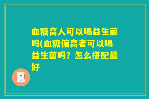 血糖高人可以喝益生菌吗(血糖偏高者可以喝益生菌吗？怎么搭配最好